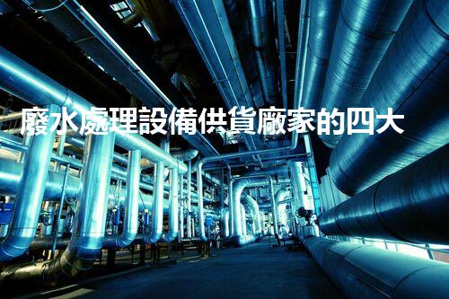 廢水處理設備供貨廠家的四大核心優(yōu)勢你明白嗎？